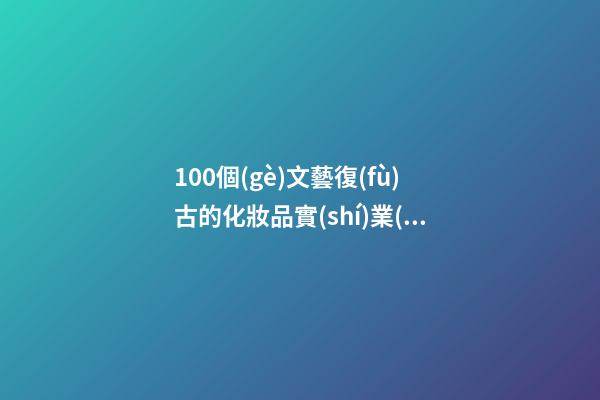 100個(gè)文藝復(fù)古的化妝品實(shí)業(yè)公司名字 借鑒這些吉名合適